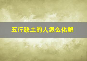 五行缺土的人怎么化解,五行缺土的人怎么补救