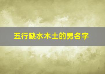 五行缺水木土的男名字,五行缺水木土的男名字怎么取