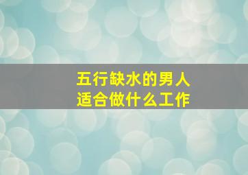 五行缺水的男人适合做什么工作,五行缺水的男家叫什么名字好