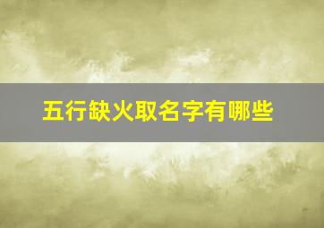 五行缺火取名字有哪些,五行缺火的名字大全