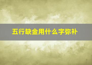 五行缺金用什么字弥补,五行缺金的人怎么补金的名字