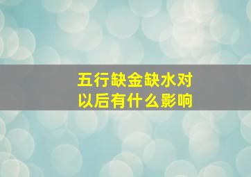 五行缺金缺水对以后有什么影响,<body>