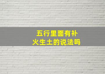 五行里面有补火生土的说法吗,五行补火补土