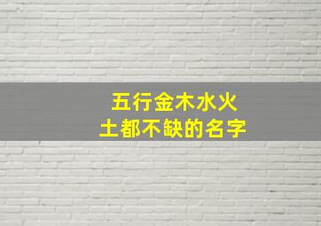 五行金木水火土都不缺的名字,金木水火土五行齐全的名字有哪些?