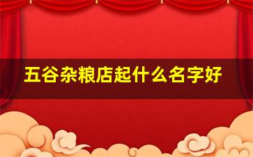 五谷杂粮店起什么名字好,好听又好听的粥店名字有什么