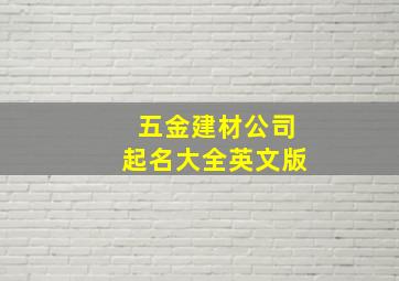 五金建材公司起名大全英文版,五金建材店起什么名好朗朗上口的店铺取名