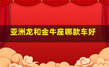 亚洲龙和金牛座哪款车好,亚洲龙和福特金牛座