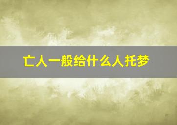 亡人一般给什么人托梦,亡人一般给什么人托梦帮忙点香