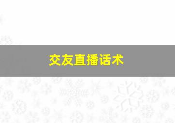 交友直播话术,交友直播间话术