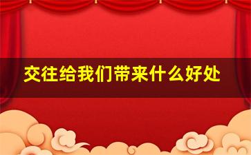 交往给我们带来什么好处,交往对于我们每个人有什么重要作用