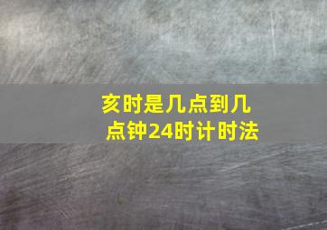 亥时是几点到几点钟24时计时法,十二时辰是几点到几点一个时辰