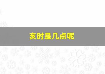 亥时是几点呢,亥时是几点到几点