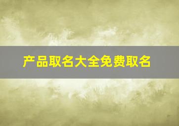 产品取名大全免费取名,产品名字怎么取大气