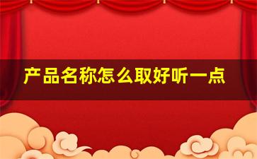 产品名称怎么取好听一点,如何给自己的商标取一个好听的名字