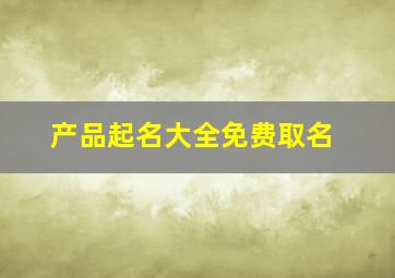 产品起名大全免费取名,产品起名大全免费取名字