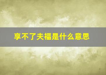 享不了夫福是什么意思,没有吃不了的苦