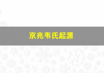 京兆韦氏起源,京兆韦氏族谱