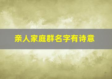 亲人家庭群名字有诗意,亲人的群名称比较有创意