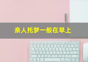 亲人托梦一般在早上,亲人托梦一般在早上中午