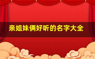 亲姐妹俩好听的名字大全,姐妹两个怎么起名