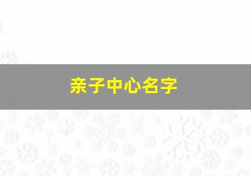 亲子中心名字,亲子店名字好听