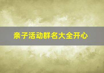 亲子活动群名大全开心,有创意的亲子群名称