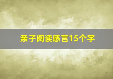 亲子阅读感言15个字,亲子阅读感言孩子的话