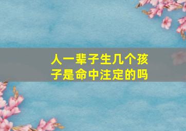 人一辈子生几个孩子是命中注定的吗,人一辈子生几个孩子是命中注定的吗