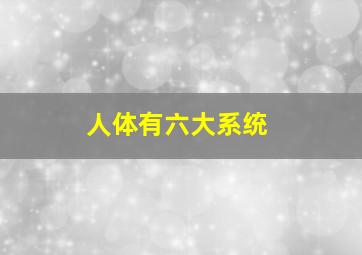 人体有六大系统,人体的六大系统