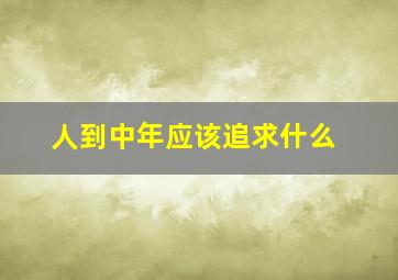 人到中年应该追求什么,人到中年应该追求什么样的人