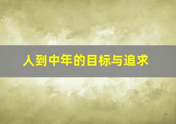 人到中年的目标与追求,人到中年是应该追求稳定还是拼一把去创业