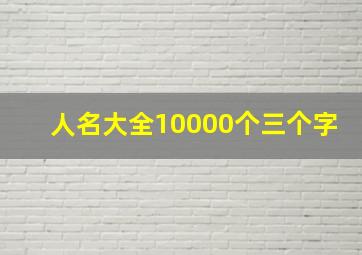 人名大全10000个三个字,姓名大全20000个三个字