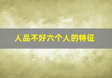 人品不好六个人的特征,人品不好六个人的特征是什么