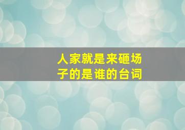 人家就是来砸场子的是谁的台词,人家就是什么