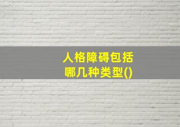 人格障碍包括哪几种类型(),心理障碍主要包括什么人格以及性心理障碍等几种类型