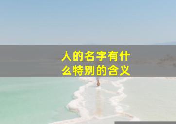 人的名字有什么特别的含义,人的名字有什么意义