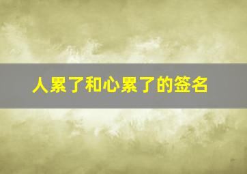 人累了和心累了的签名,人累心累身心疲惫句子人累心更累的句子短句