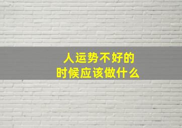 人运势不好的时候应该做什么,人运势不好的时候应该做什么工作