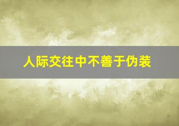 人际交往中不善于伪装,人际交往中不良行为