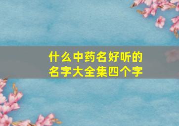 什么中药名好听的名字大全集四个字,中草药名字四个字