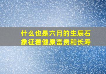 什么也是六月的生辰石象征着健康富贵和长寿,橙月光石的作用及功能是什么