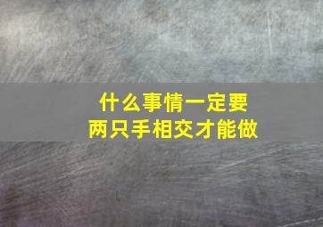 什么事情一定要两只手相交才能做,什么事情需要两个人两只手才能完成