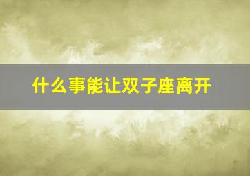 什么事能让双子座离开,如何让双子座放弃一个人