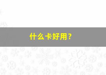 什么卡好用？,什么卡好用 网络好 排行榜