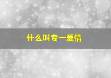 什么叫专一爱情,爱情里的专一什么意思