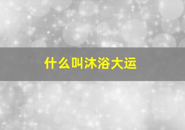 什么叫沐浴大运,走沐浴大运一定有灾吗