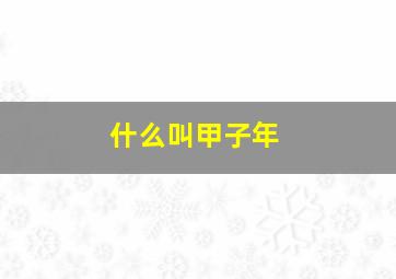 什么叫甲子年,甲子年是哪年