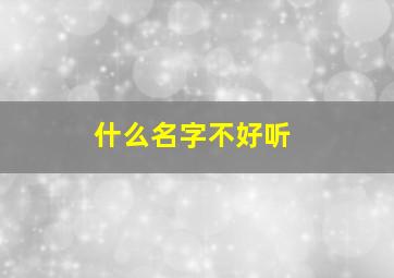 什么名字不好听,名字好听不好听