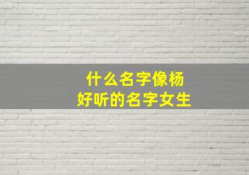 什么名字像杨好听的名字女生,什么名字像杨好听的名字女生可爱