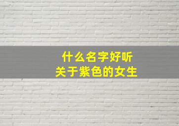 什么名字好听关于紫色的女生,好听的关于紫色的名字